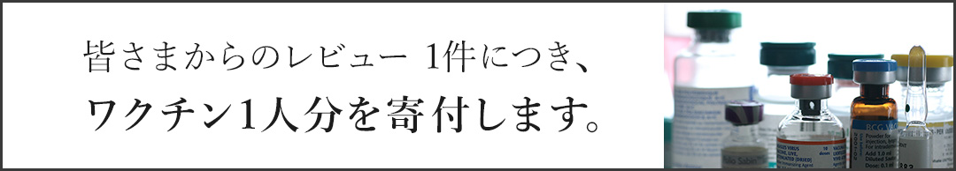 皆さまからのレビュー1件につき、ワクチン1人分を寄付します。